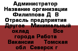 Администратор › Название организации ­ Филиппова Д. В › Отрасль предприятия ­ Другое › Минимальный оклад ­ 35 000 - Все города Работа » Вакансии   . Томская обл.,Северск г.